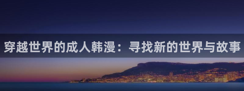 yy漫画官网入口老版本：穿越世界的成人韩漫：寻找新的世界与故事