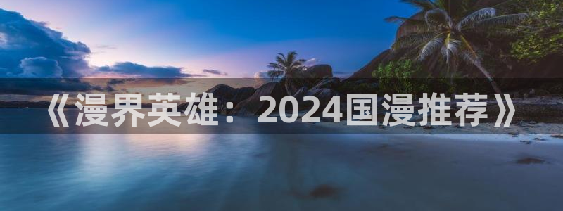 yy漫画官网版入口：《漫界英雄：2024国漫推荐》