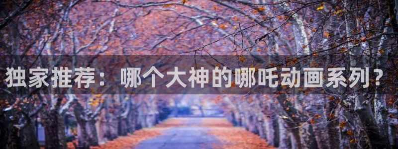 yy漫画下载：独家推荐：哪个大神的哪吒动画系列？