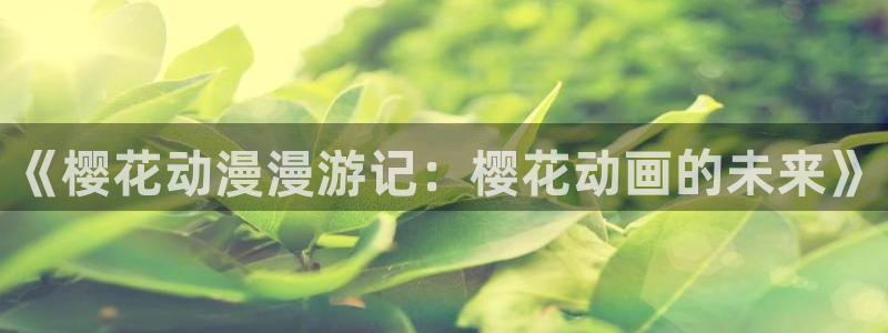 managereader漫画官网入口：《樱花动漫漫游记：樱花动画的未来》