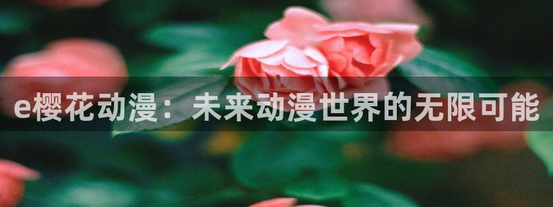 managereader漫画官网入口：e樱花动漫：未来动漫世界的无限可能