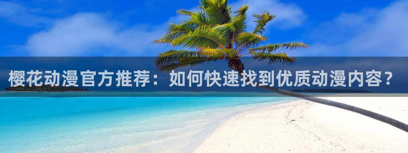 colamanage漫画：樱花动漫官方推荐：如何快速找到优质动漫内容？
