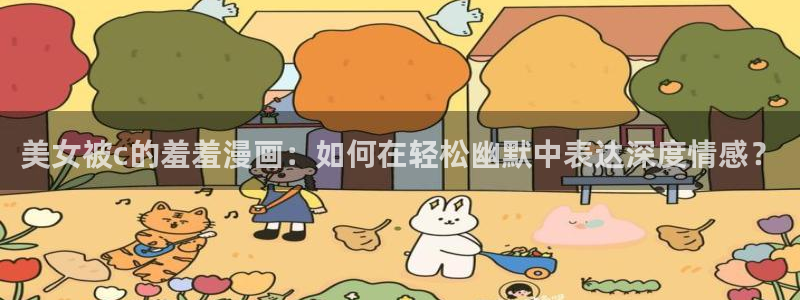 yy漫画官网在线入口：美女被c的羞羞漫画：如何在轻松幽默中表达深度情感？