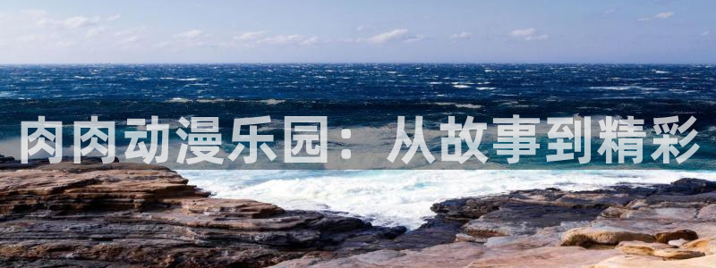age漫画网：肉肉动漫乐园：从故事到精彩
