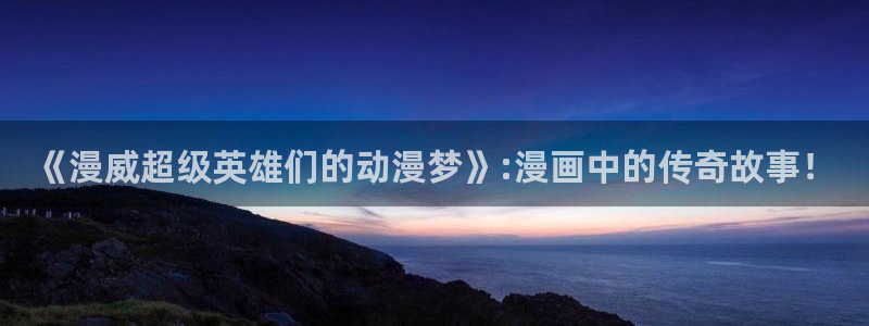 stagenehind韩漫免费观看：《漫威超级英雄们的动漫梦》:漫画中的传奇故事！